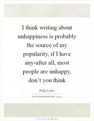 I think writing about unhappiness is probably the source of my popularity, if I have any-after all, most people are unhappy, don’t you think Picture Quote #1
