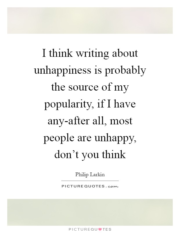 I think writing about unhappiness is probably the source of my popularity, if I have any-after all, most people are unhappy, don't you think Picture Quote #1