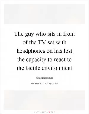 The guy who sits in front of the TV set with headphones on has lost the capacity to react to the tactile environment Picture Quote #1