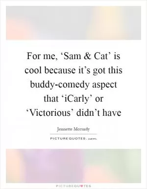 For me, ‘Sam and Cat’ is cool because it’s got this buddy-comedy aspect that ‘iCarly’ or ‘Victorious’ didn’t have Picture Quote #1