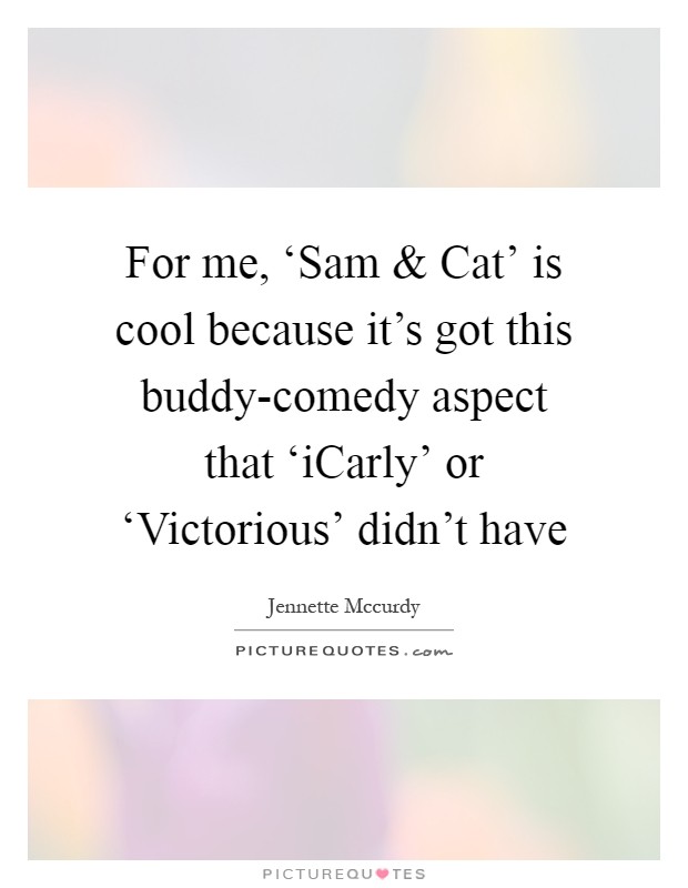 For me, ‘Sam and Cat' is cool because it's got this buddy-comedy aspect that ‘iCarly' or ‘Victorious' didn't have Picture Quote #1