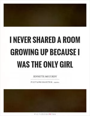 I never shared a room growing up because I was the only girl Picture Quote #1