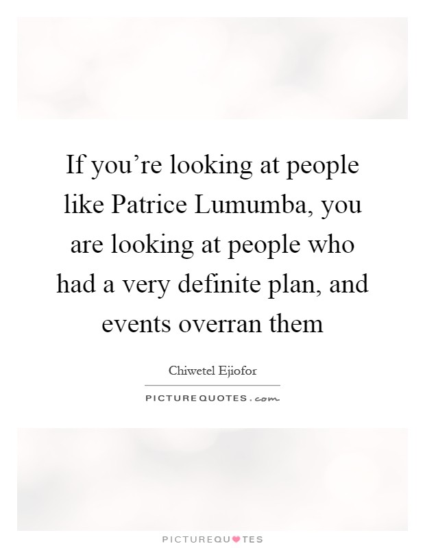 If you're looking at people like Patrice Lumumba, you are looking at people who had a very definite plan, and events overran them Picture Quote #1