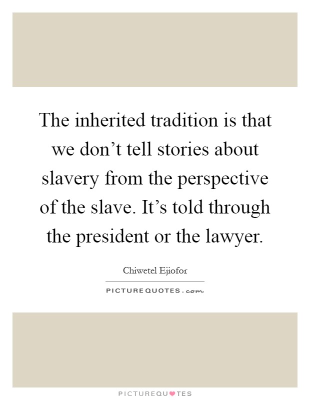 The inherited tradition is that we don't tell stories about slavery from the perspective of the slave. It's told through the president or the lawyer Picture Quote #1