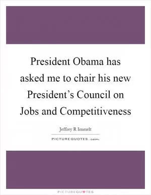 President Obama has asked me to chair his new President’s Council on Jobs and Competitiveness Picture Quote #1
