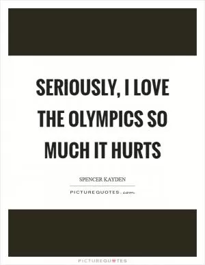 Seriously, I love the Olympics so much it hurts Picture Quote #1