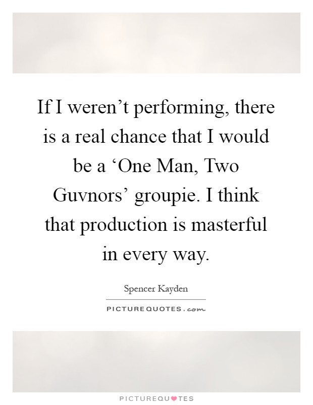 If I weren't performing, there is a real chance that I would be a ‘One Man, Two Guvnors' groupie. I think that production is masterful in every way Picture Quote #1