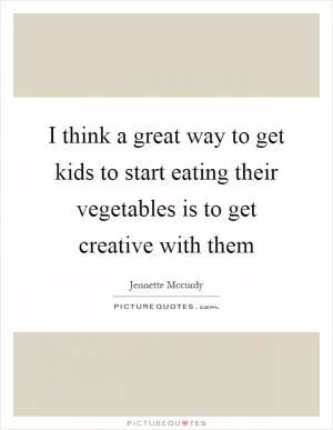 I think a great way to get kids to start eating their vegetables is to get creative with them Picture Quote #1