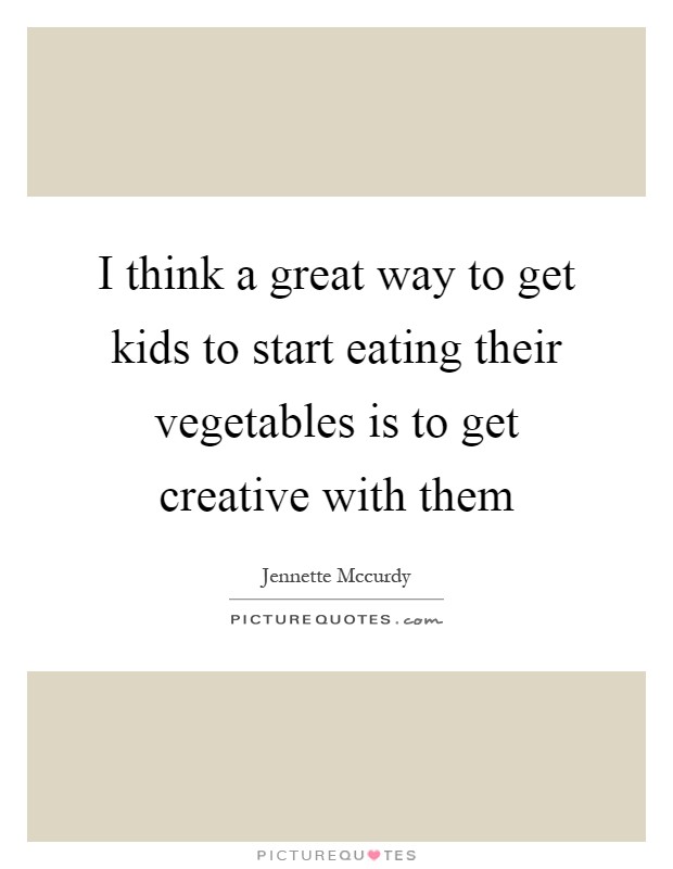 I think a great way to get kids to start eating their vegetables is to get creative with them Picture Quote #1