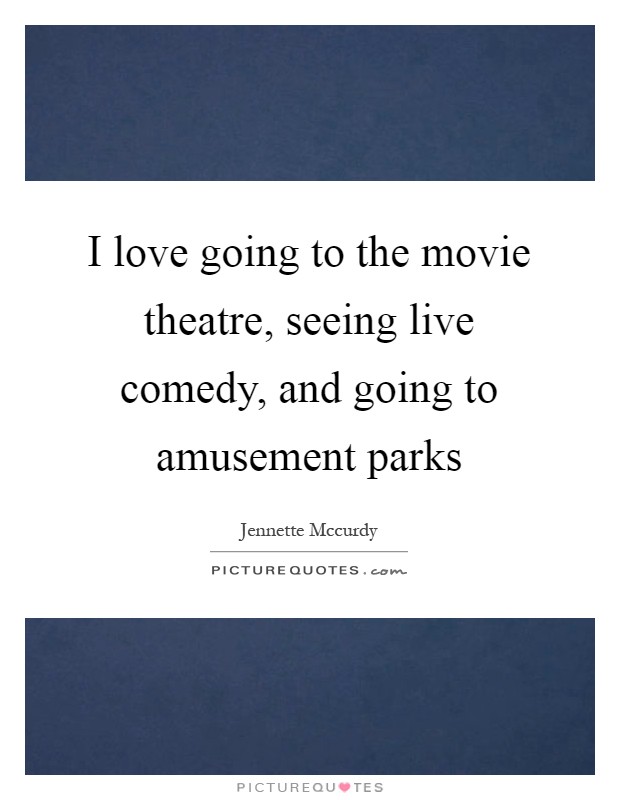 I love going to the movie theatre, seeing live comedy, and going to amusement parks Picture Quote #1