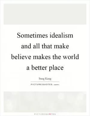 Sometimes idealism and all that make believe makes the world a better place Picture Quote #1