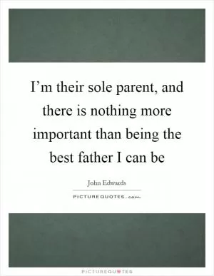 I’m their sole parent, and there is nothing more important than being the best father I can be Picture Quote #1