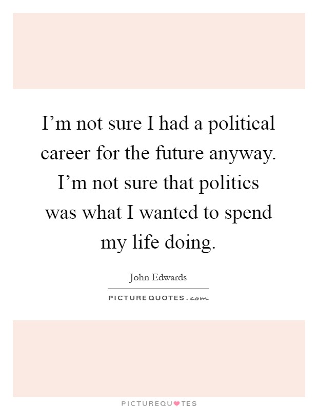 I'm not sure I had a political career for the future anyway. I'm not sure that politics was what I wanted to spend my life doing Picture Quote #1