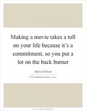 Making a movie takes a toll on your life because it’s a commitment, so you put a lot on the back burner Picture Quote #1