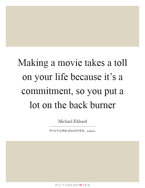 Making a movie takes a toll on your life because it's a commitment, so you put a lot on the back burner Picture Quote #1
