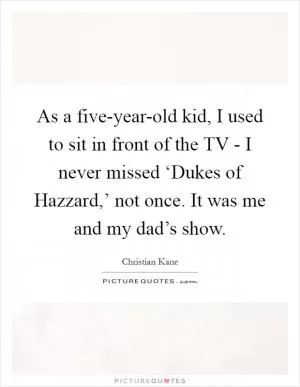 As a five-year-old kid, I used to sit in front of the TV - I never missed ‘Dukes of Hazzard,’ not once. It was me and my dad’s show Picture Quote #1