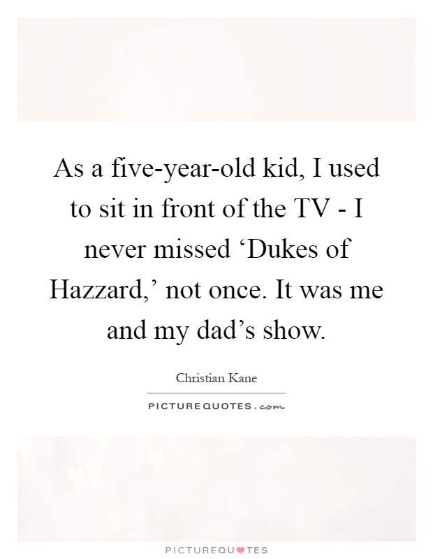 As a five-year-old kid, I used to sit in front of the TV - I never missed ‘Dukes of Hazzard,' not once. It was me and my dad's show Picture Quote #1