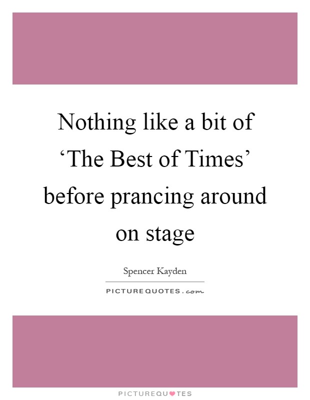 Nothing like a bit of ‘The Best of Times' before prancing around on stage Picture Quote #1