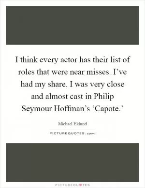 I think every actor has their list of roles that were near misses. I’ve had my share. I was very close and almost cast in Philip Seymour Hoffman’s ‘Capote.’ Picture Quote #1