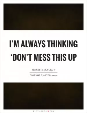 I’m always thinking ‘Don’t mess this up Picture Quote #1