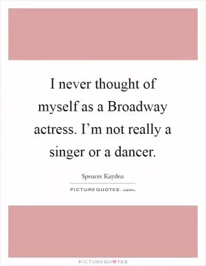 I never thought of myself as a Broadway actress. I’m not really a singer or a dancer Picture Quote #1