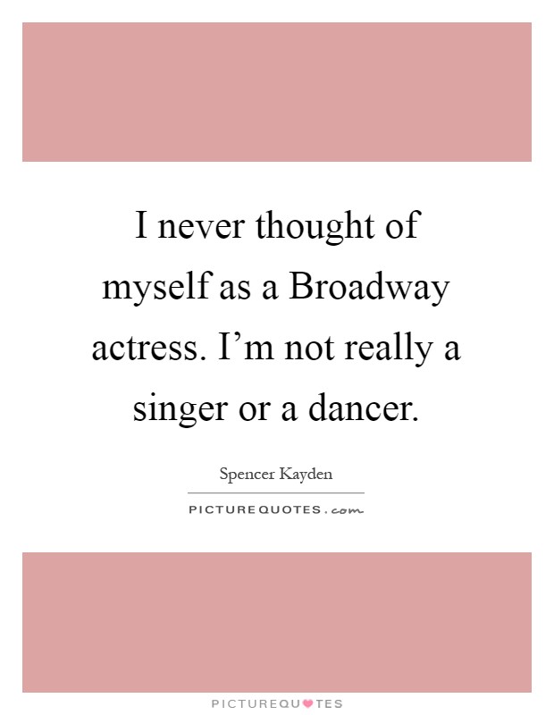 I never thought of myself as a Broadway actress. I'm not really a singer or a dancer Picture Quote #1