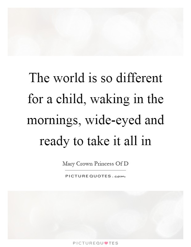 The world is so different for a child, waking in the mornings, wide-eyed and ready to take it all in Picture Quote #1