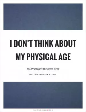 I don’t think about my physical age Picture Quote #1