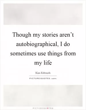 Though my stories aren’t autobiographical, I do sometimes use things from my life Picture Quote #1
