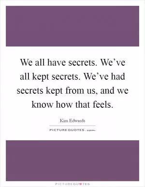 We all have secrets. We’ve all kept secrets. We’ve had secrets kept from us, and we know how that feels Picture Quote #1