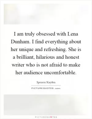 I am truly obsessed with Lena Dunham. I find everything about her unique and refreshing. She is a brilliant, hilarious and honest writer who is not afraid to make her audience uncomfortable Picture Quote #1
