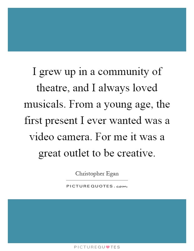 I grew up in a community of theatre, and I always loved musicals. From a young age, the first present I ever wanted was a video camera. For me it was a great outlet to be creative Picture Quote #1