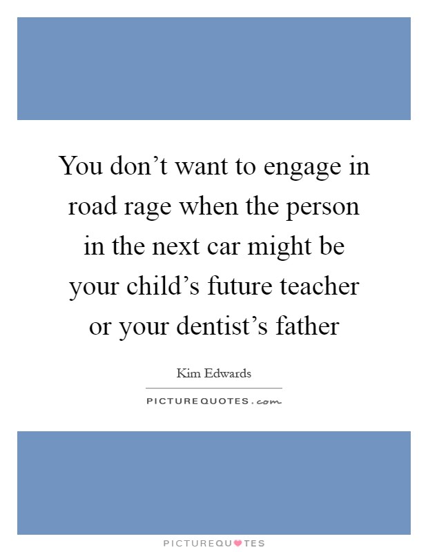 You don't want to engage in road rage when the person in the next car might be your child's future teacher or your dentist's father Picture Quote #1