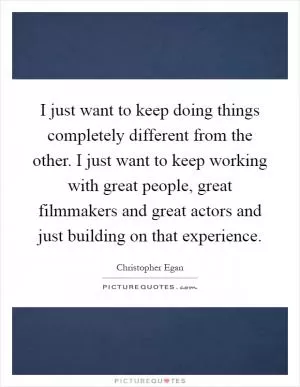 I just want to keep doing things completely different from the other. I just want to keep working with great people, great filmmakers and great actors and just building on that experience Picture Quote #1