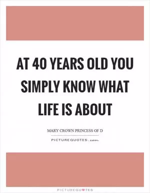 At 40 years old you simply know what life is about Picture Quote #1