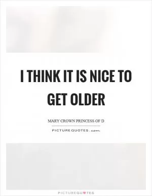 I think it is nice to get older Picture Quote #1