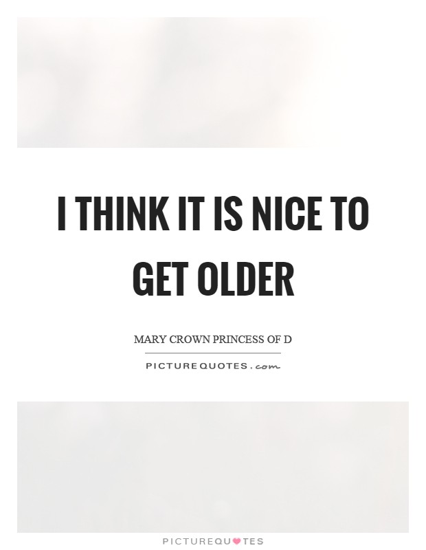 I think it is nice to get older Picture Quote #1