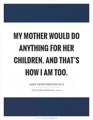 My mother would do anything for her children. And that’s how I am too Picture Quote #1