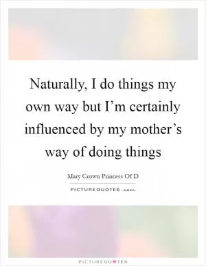 Naturally, I do things my own way but I’m certainly influenced by my mother’s way of doing things Picture Quote #1