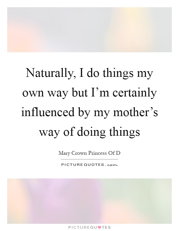 Naturally, I do things my own way but I'm certainly influenced by my mother's way of doing things Picture Quote #1