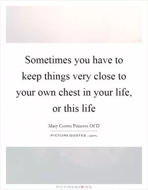 Sometimes you have to keep things very close to your own chest in your life, or this life Picture Quote #1