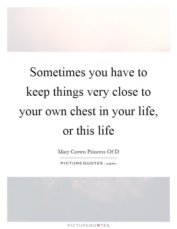 Sometimes you have to keep things very close to your own chest in your life, or this life Picture Quote #1