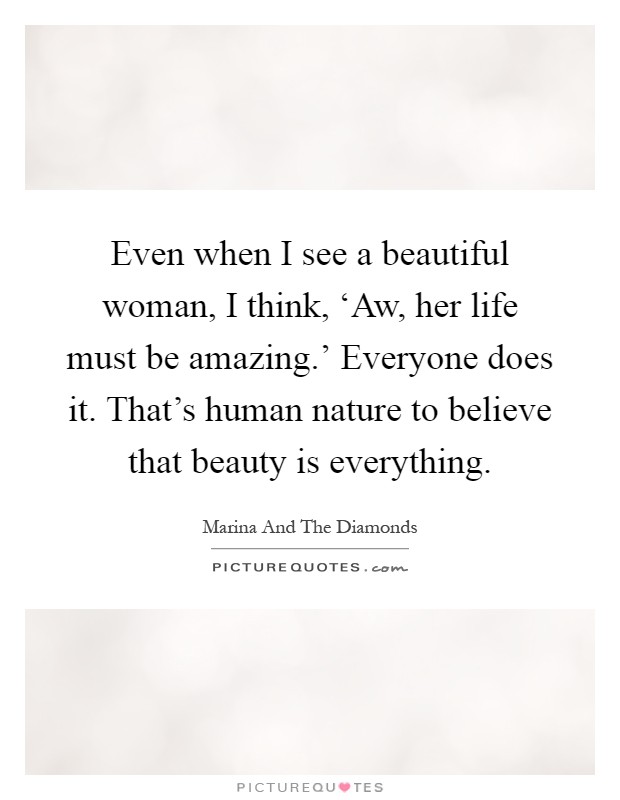 Even when I see a beautiful woman, I think, ‘Aw, her life must be amazing.' Everyone does it. That's human nature to believe that beauty is everything Picture Quote #1