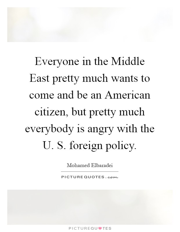 Everyone in the Middle East pretty much wants to come and be an American citizen, but pretty much everybody is angry with the U. S. foreign policy Picture Quote #1