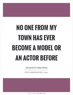 No one from my town has ever become a model or an actor before Picture Quote #1
