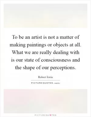 To be an artist is not a matter of making paintings or objects at all. What we are really dealing with is our state of consciousness and the shape of our perceptions Picture Quote #1
