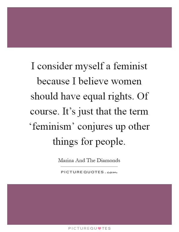 I consider myself a feminist because I believe women should have equal rights. Of course. It's just that the term ‘feminism' conjures up other things for people Picture Quote #1