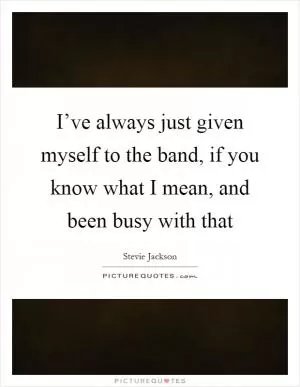 I’ve always just given myself to the band, if you know what I mean, and been busy with that Picture Quote #1
