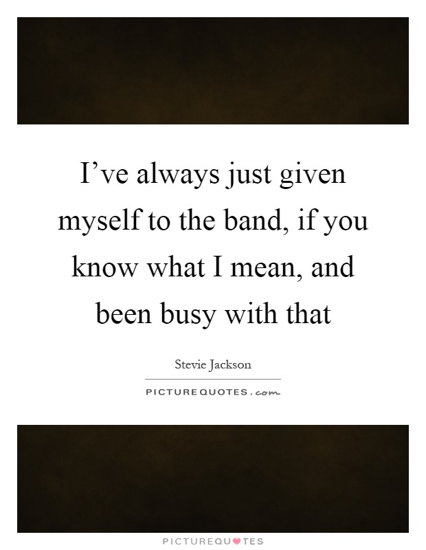 I've always just given myself to the band, if you know what I mean, and been busy with that Picture Quote #1