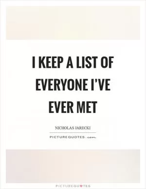 I keep a list of everyone I’ve ever met Picture Quote #1